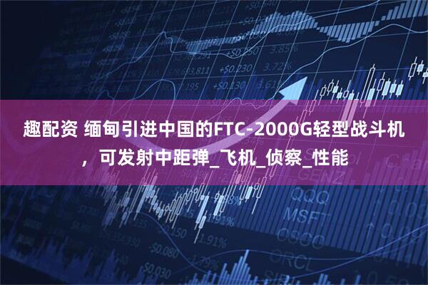 趣配资 缅甸引进中国的FTC-2000G轻型战斗机，可发射中距弹_飞机_侦察_性能