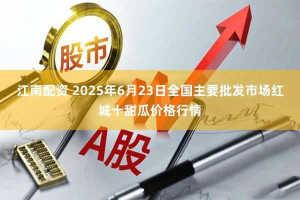 江南配资 2025年6月23日全国主要批发市场红城十甜瓜价格行情