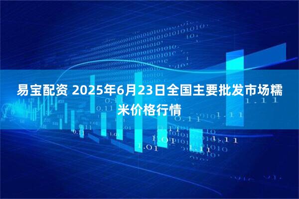 易宝配资 2025年6月23日全国主要批发市场糯米价格行情