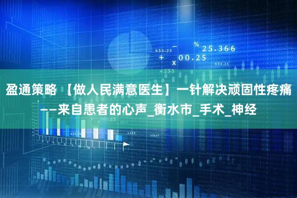 盈通策略 【做人民满意医生】一针解决顽固性疼痛——来自患者的心声_衡水市_手术_神经