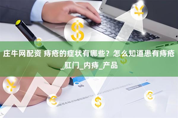 庄牛网配资 痔疮的症状有哪些？怎么知道患有痔疮_肛门_内痔_产品