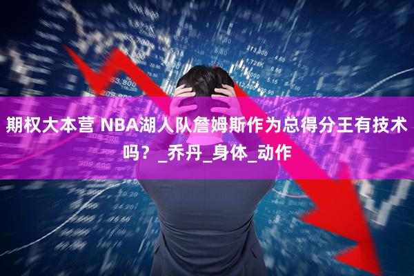 期权大本营 NBA湖人队詹姆斯作为总得分王有技术吗？_乔丹_身体_动作