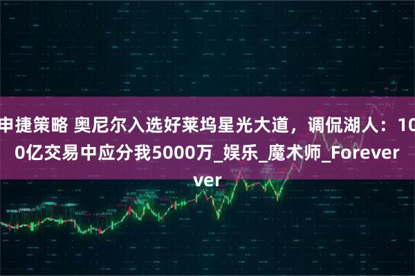 申捷策略 奥尼尔入选好莱坞星光大道，调侃湖人：100亿交易中应分我5000万_娱乐_魔术师_Forever