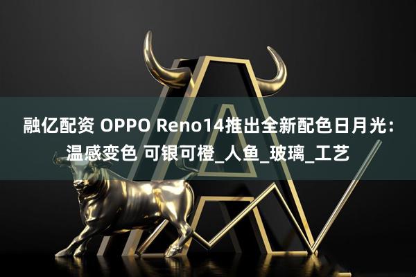 融亿配资 OPPO Reno14推出全新配色日月光：温感变色 可银可橙_人鱼_玻璃_工艺