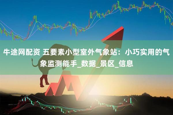 牛途网配资 五要素小型室外气象站：小巧实用的气象监测能手_数据_景区_信息