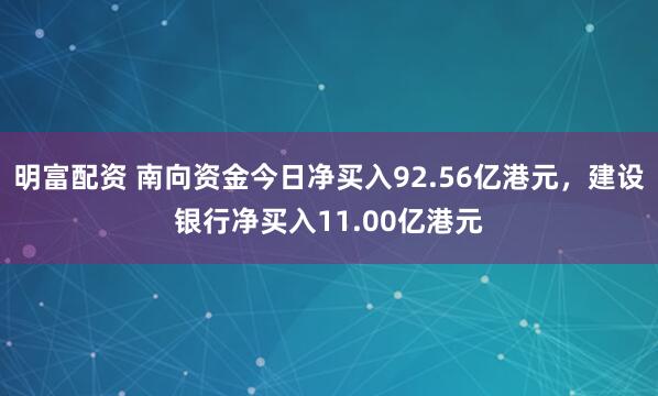 明富配资 南向资金今日净买入92.56亿港元，建设银行净买入11.00亿港元