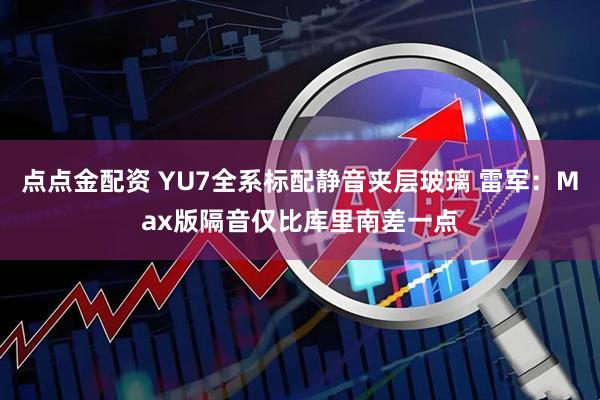 点点金配资 YU7全系标配静音夹层玻璃 雷军：Max版隔音仅比库里南差一点