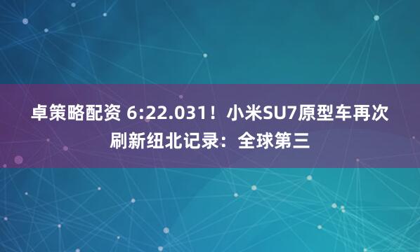 卓策略配资 6:22.031！小米SU7原型车再次刷新纽北记录：全球第三