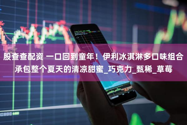 股查查配资 一口回到童年！伊利冰淇淋多口味组合承包整个夏天的清凉甜蜜_巧克力_甄稀_草莓