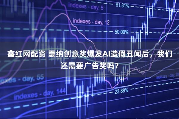 鑫红网配资 戛纳创意奖爆发AI造假丑闻后，我们还需要广告奖吗？