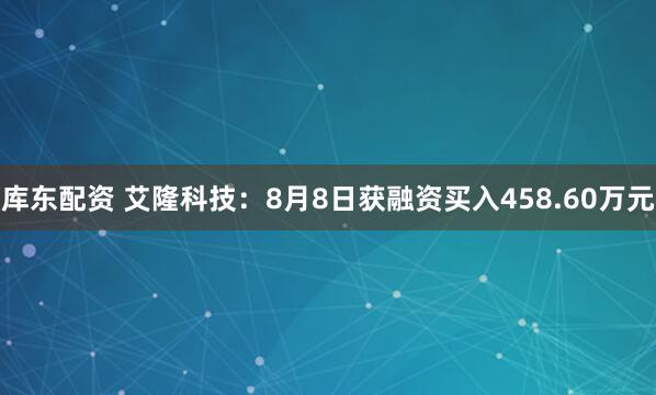 库东配资 艾隆科技：8月8日获融资买入458.60万元