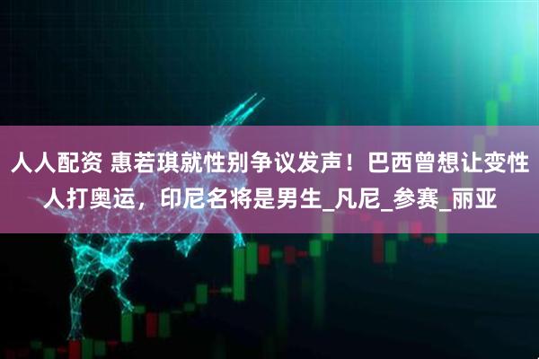 人人配资 惠若琪就性别争议发声！巴西曾想让变性人打奥运，印尼名将是男生_凡尼_参赛_丽亚