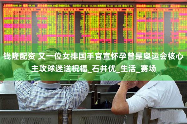 钱隆配资 又一位女排国手官宣怀孕曾是奥运会核心主攻球迷送祝福_石井优_生活_赛场