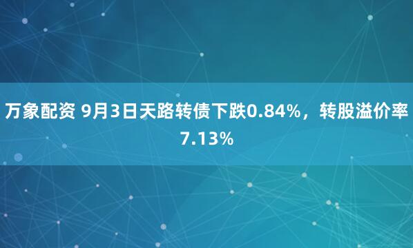 万象配资 9月3日天路转债下跌0.84%，转股溢价率7.13%