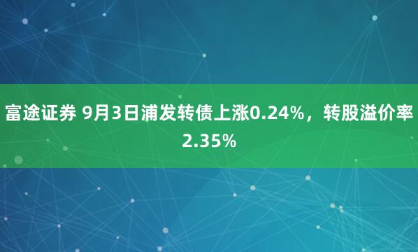 富途证券 9月3日浦发转债上涨0.24%，转股溢价率2.35%