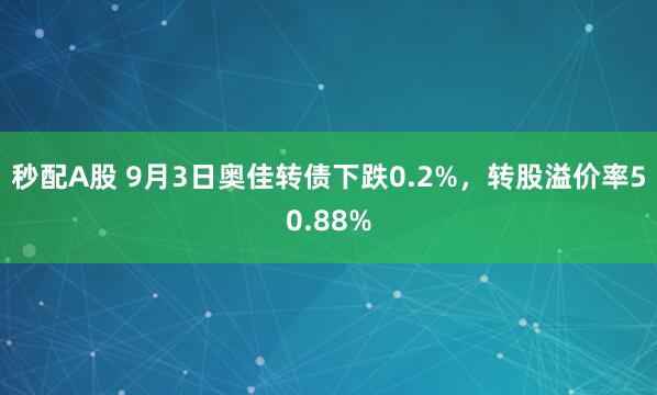 秒配A股 9月3日奥佳转债下跌0.2%，转股溢价率50.88%
